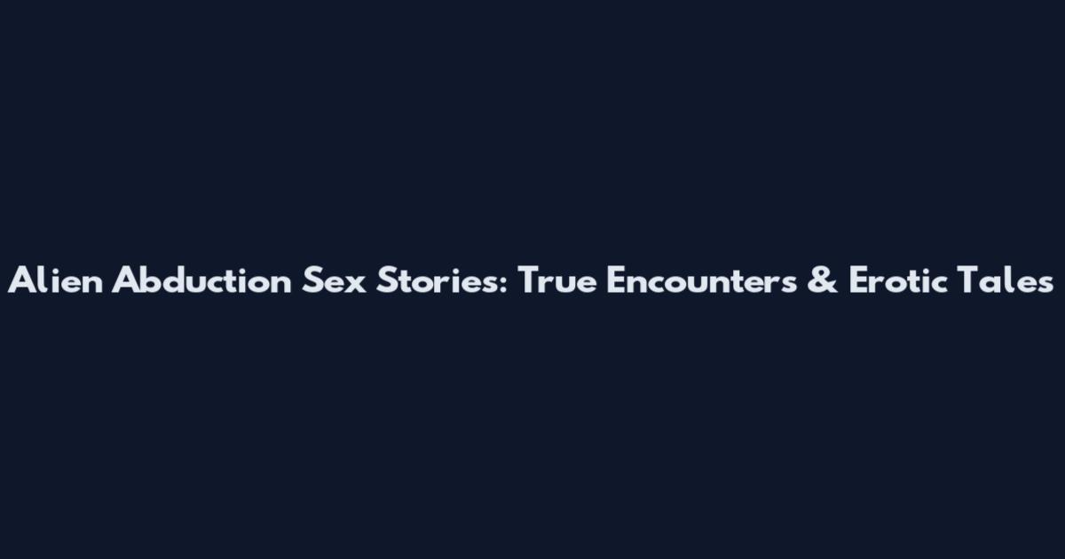 Alien Abduction Sex Stories: True Encounters & Erotic Tales