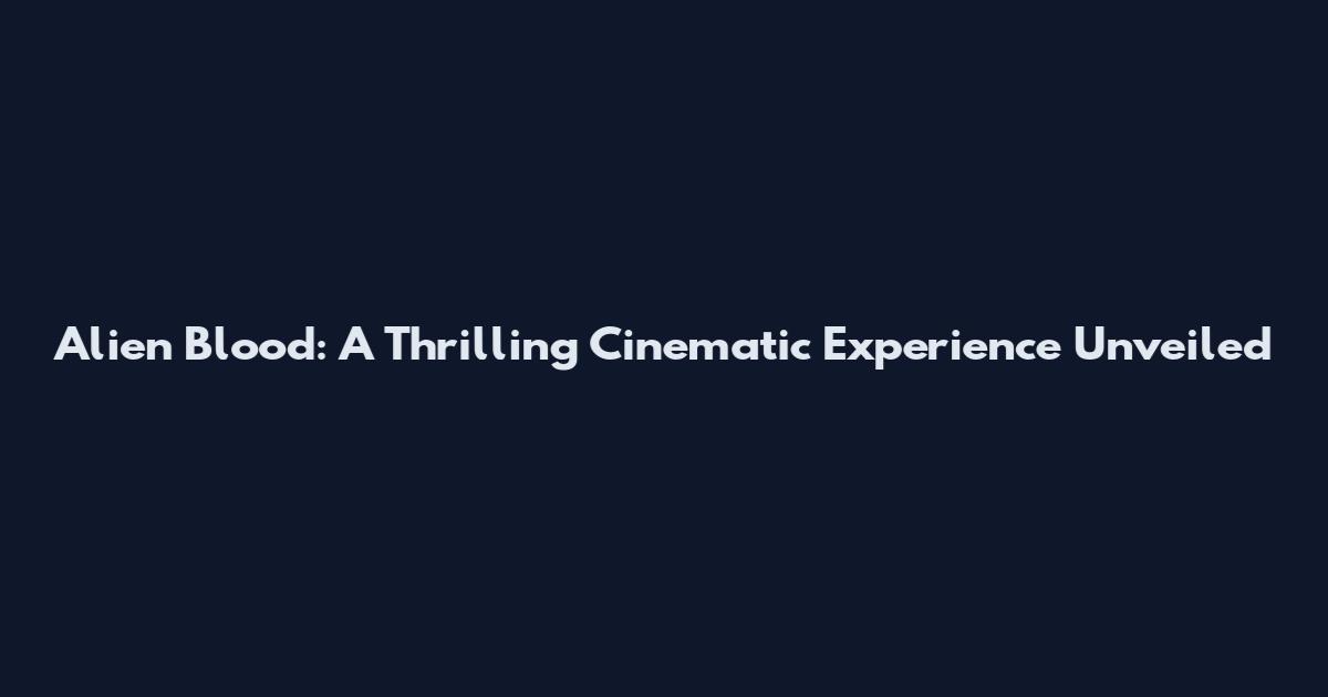 Alien Blood: A Thrilling Cinematic Experience Unveiled