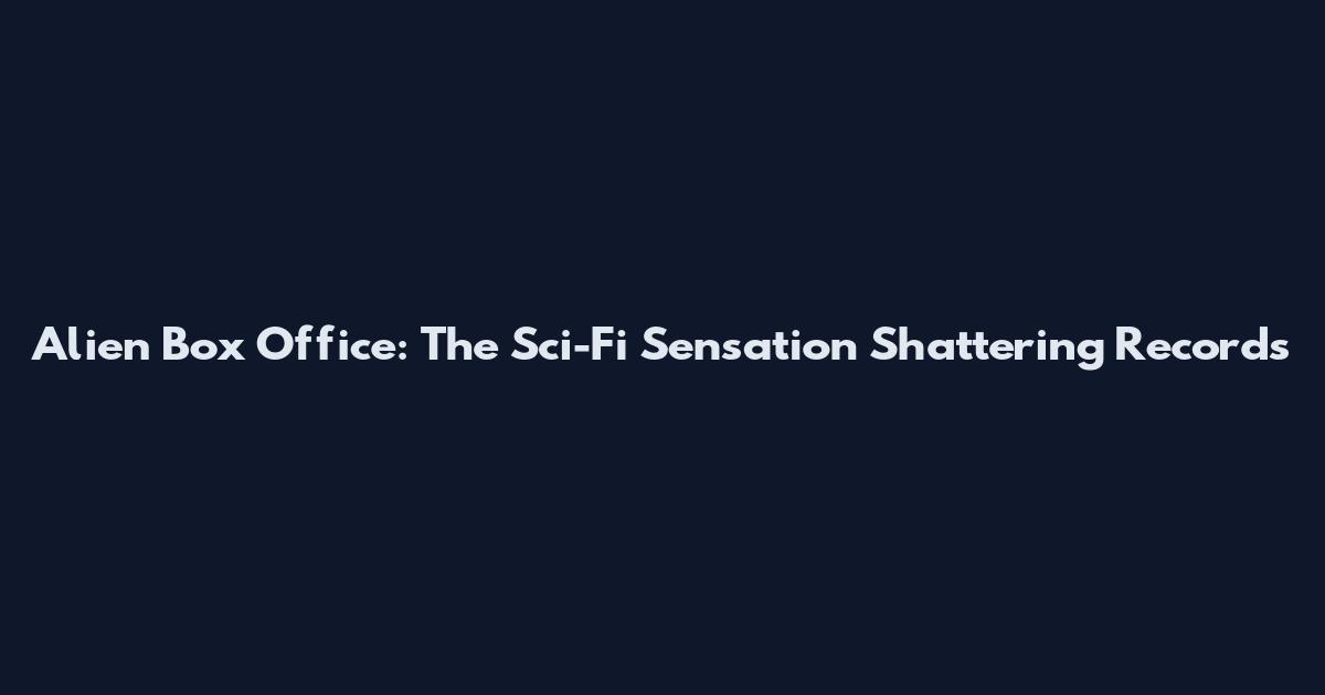Alien Box Office: The Sci-Fi Sensation Shattering Records