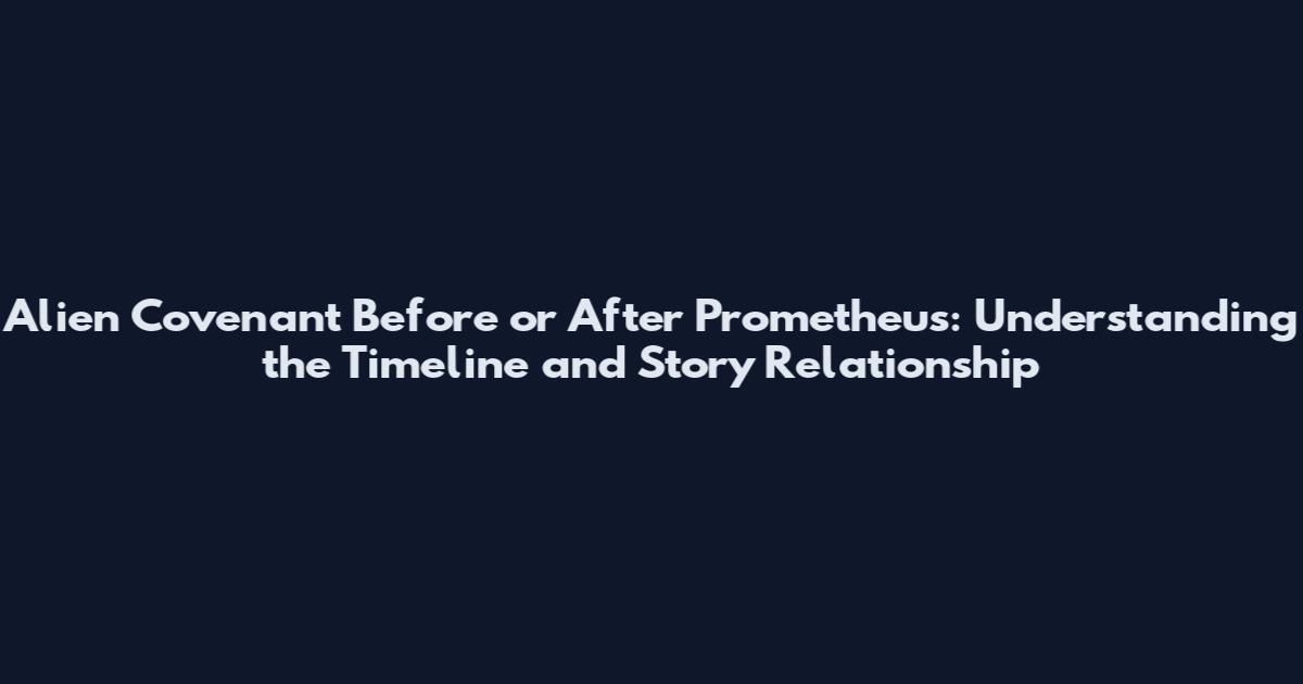 Alien Covenant Before or After Prometheus: Understanding the Timeline and Story Relationship
