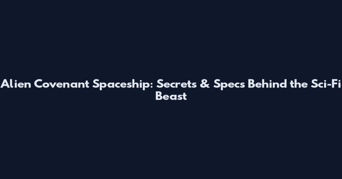 Alien Covenant Spaceship: Secrets & Specs Behind the Sci-Fi Beast