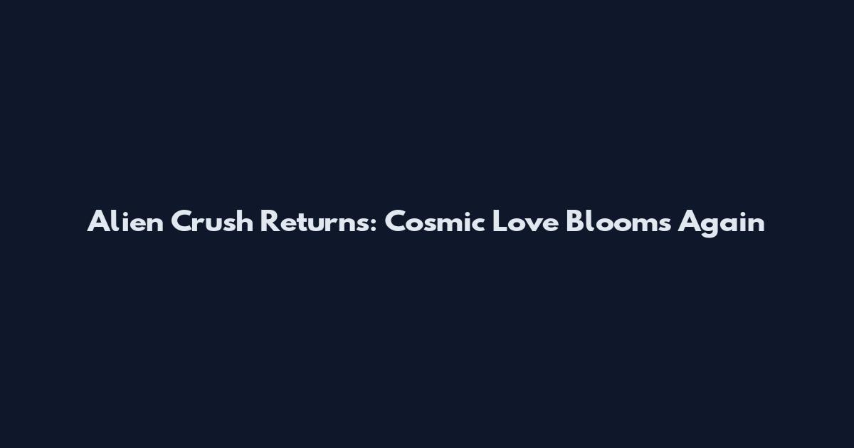 Alien Crush Returns: Cosmic Love Blooms Again