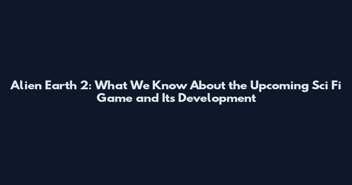 Alien Earth 2: What We Know About the Upcoming Sci Fi Game and Its Development