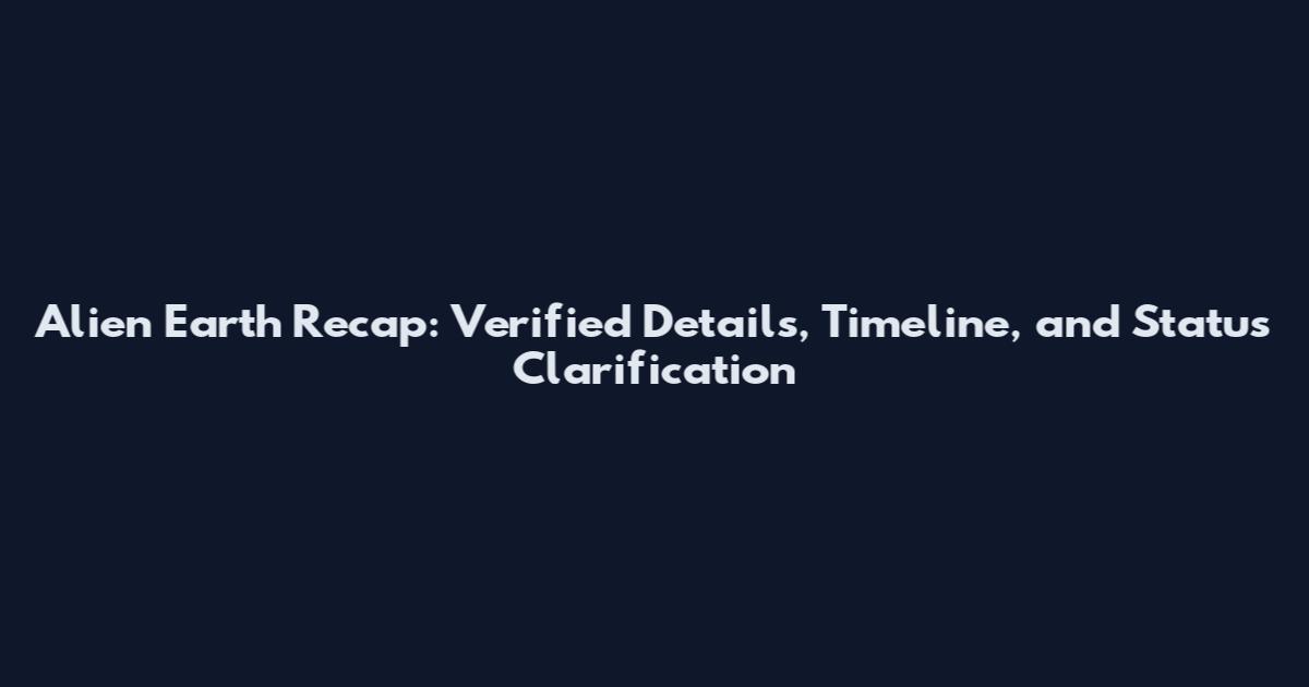 Alien Earth Recap: Verified Details, Timeline, and Status Clarification