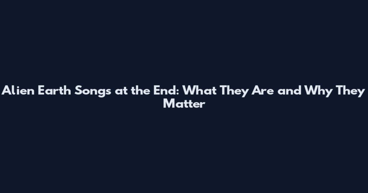 Alien Earth Songs at the End: What They Are and Why They Matter