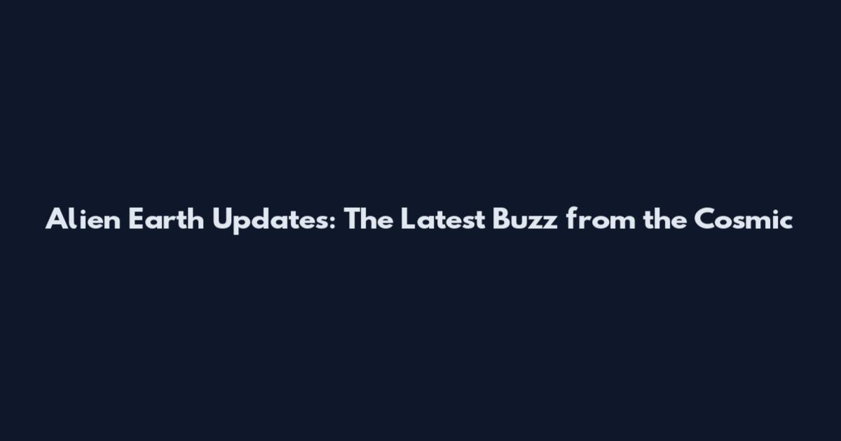 Alien Earth Updates: The Latest Buzz from the Cosmic