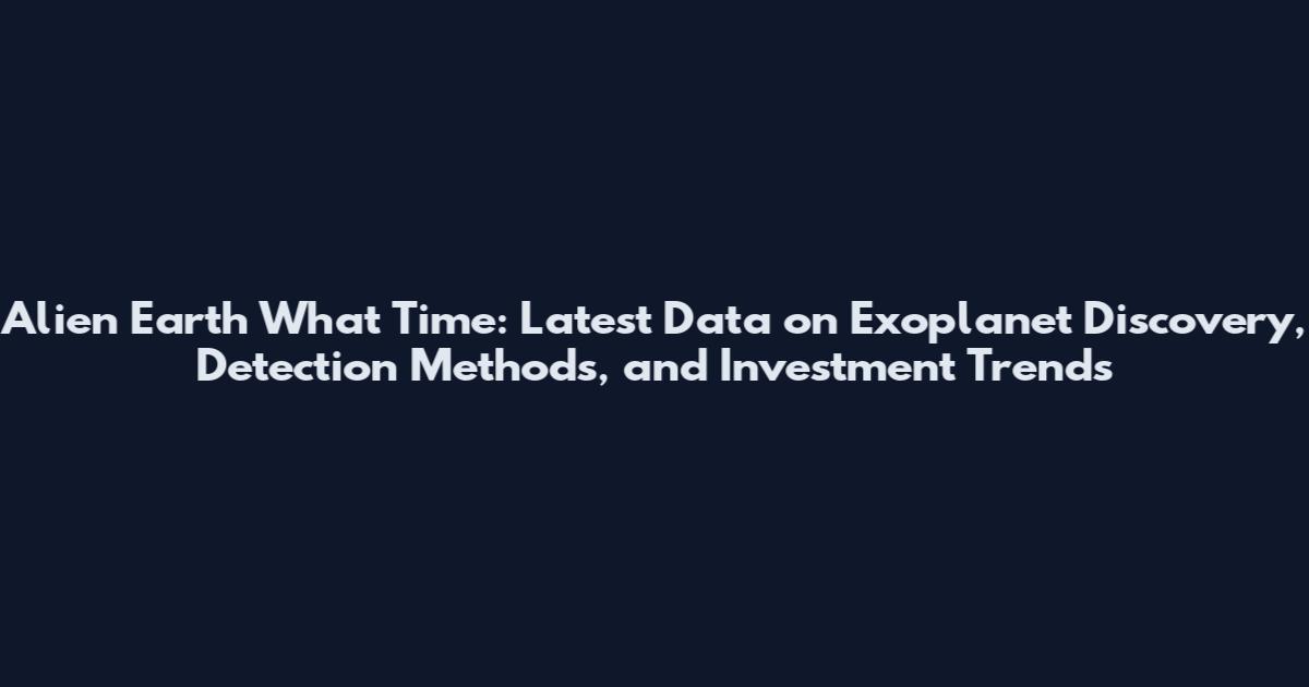 Alien Earth What Time: Latest Data on Exoplanet Discovery, Detection Methods, and Investment Trends