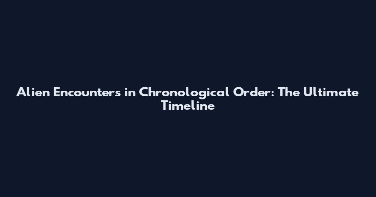 Alien Encounters in Chronological Order: The Ultimate Timeline