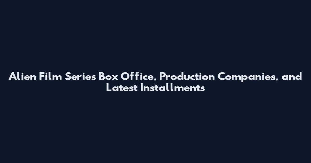 Alien Film Series Box Office, Production Companies, and Latest Installments