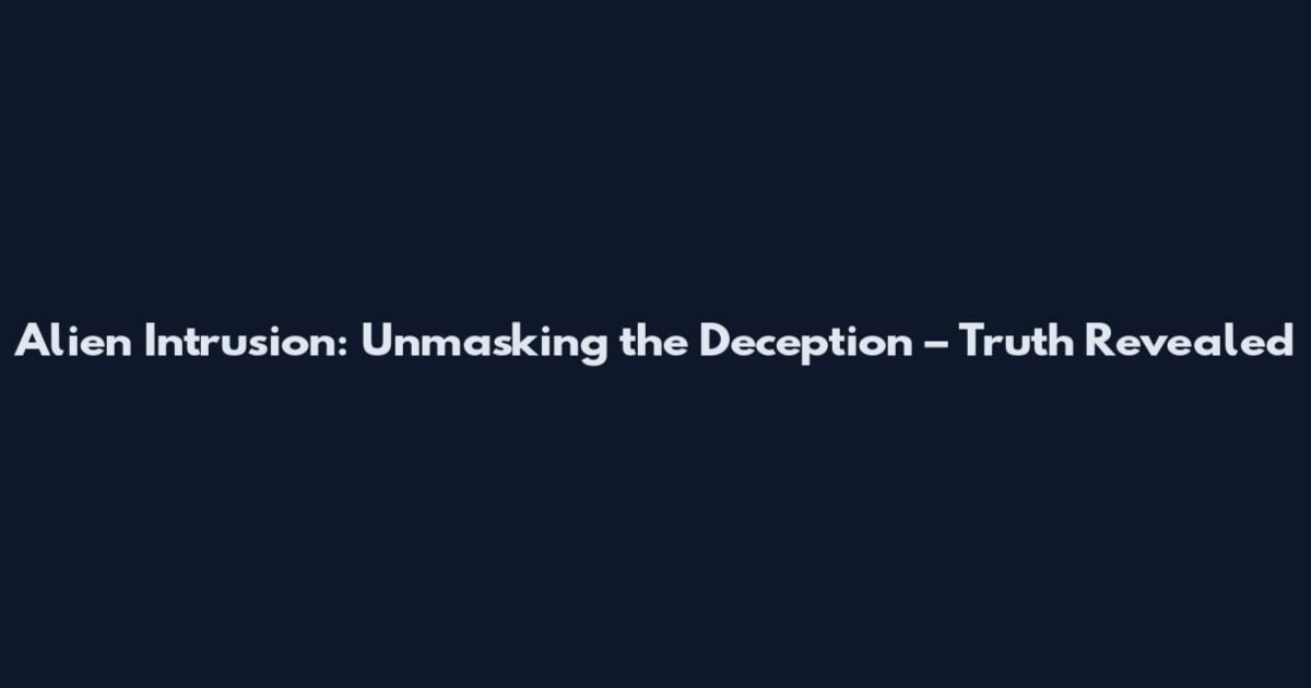 Alien Intrusion: Unmasking the Deception – Truth Revealed