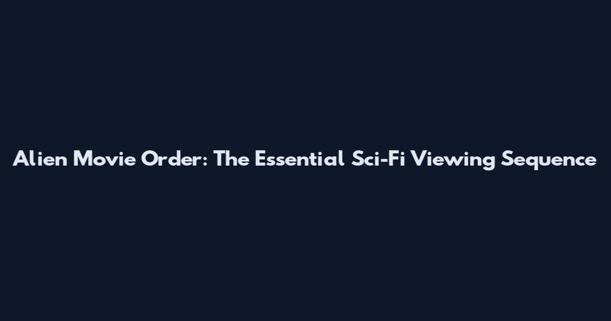 Alien Movie Order: The Essential Sci-Fi Viewing Sequence