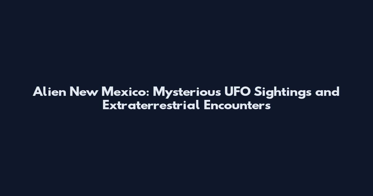 Alien New Mexico: Mysterious UFO Sightings and Extraterrestrial Encounters