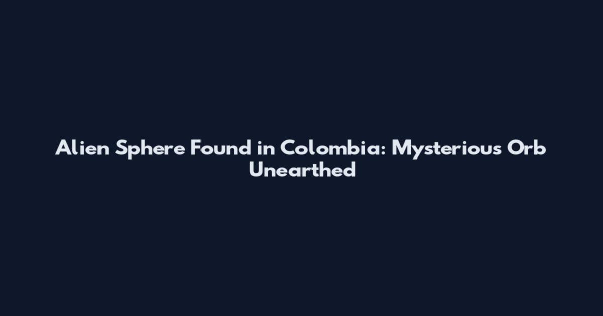Alien Sphere Found in Colombia: Mysterious Orb Unearthed