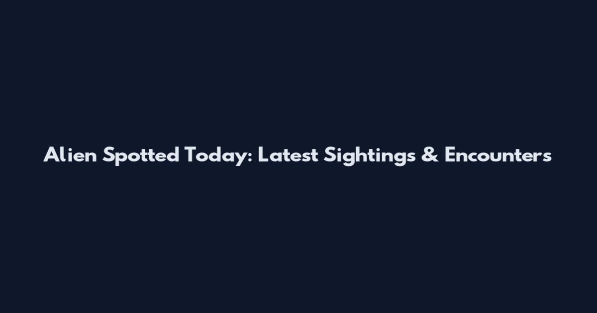 Alien Spotted Today: Latest Sightings & Encounters