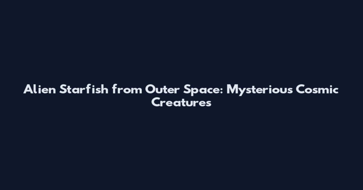 Alien Starfish from Outer Space: Mysterious Cosmic Creatures