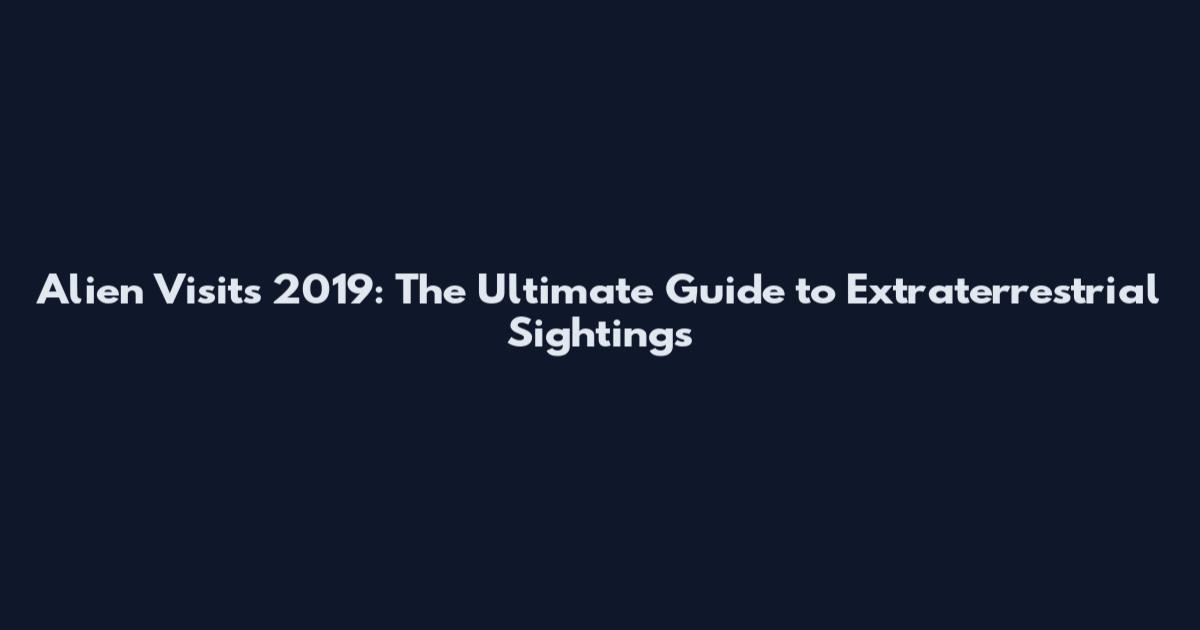 Alien Visits 2019: The Ultimate Guide to Extraterrestrial Sightings