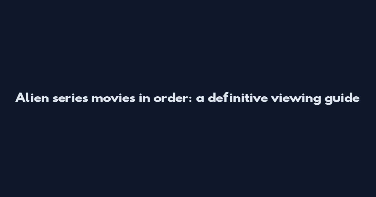 Alien series movies in order: a definitive viewing guide