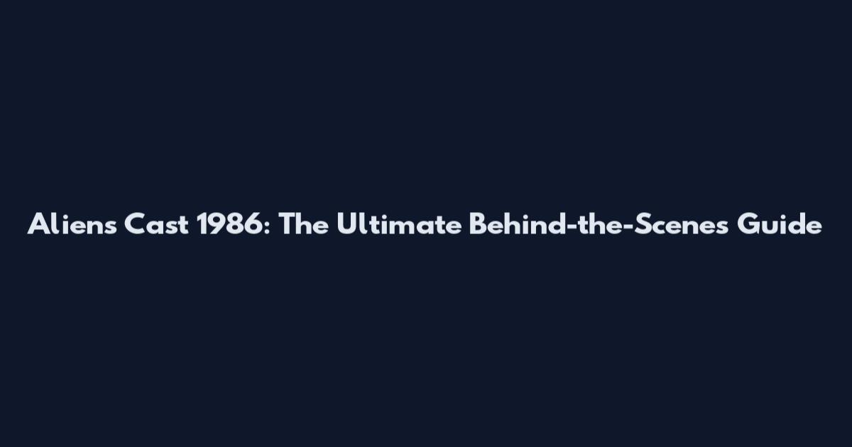 Aliens Cast 1986: The Ultimate Behind-the-Scenes Guide