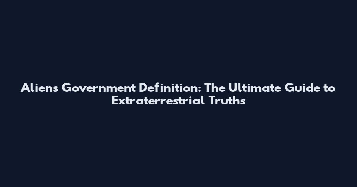 Aliens Government Definition: The Ultimate Guide to Extraterrestrial Truths