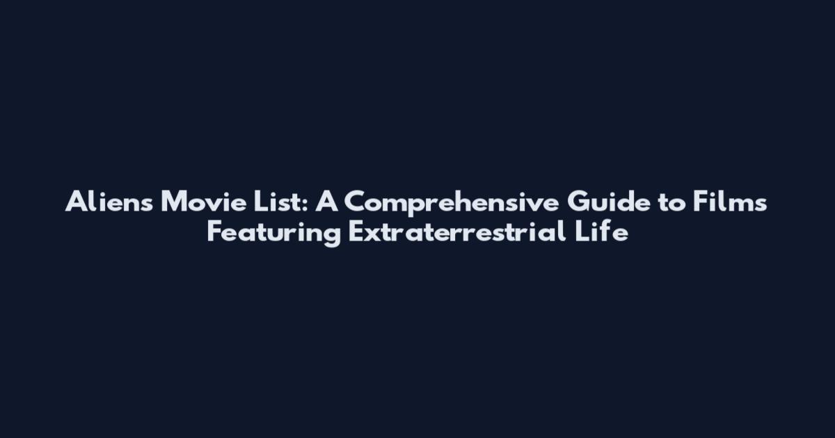 Aliens Movie List: A Comprehensive Guide to Films Featuring Extraterrestrial Life