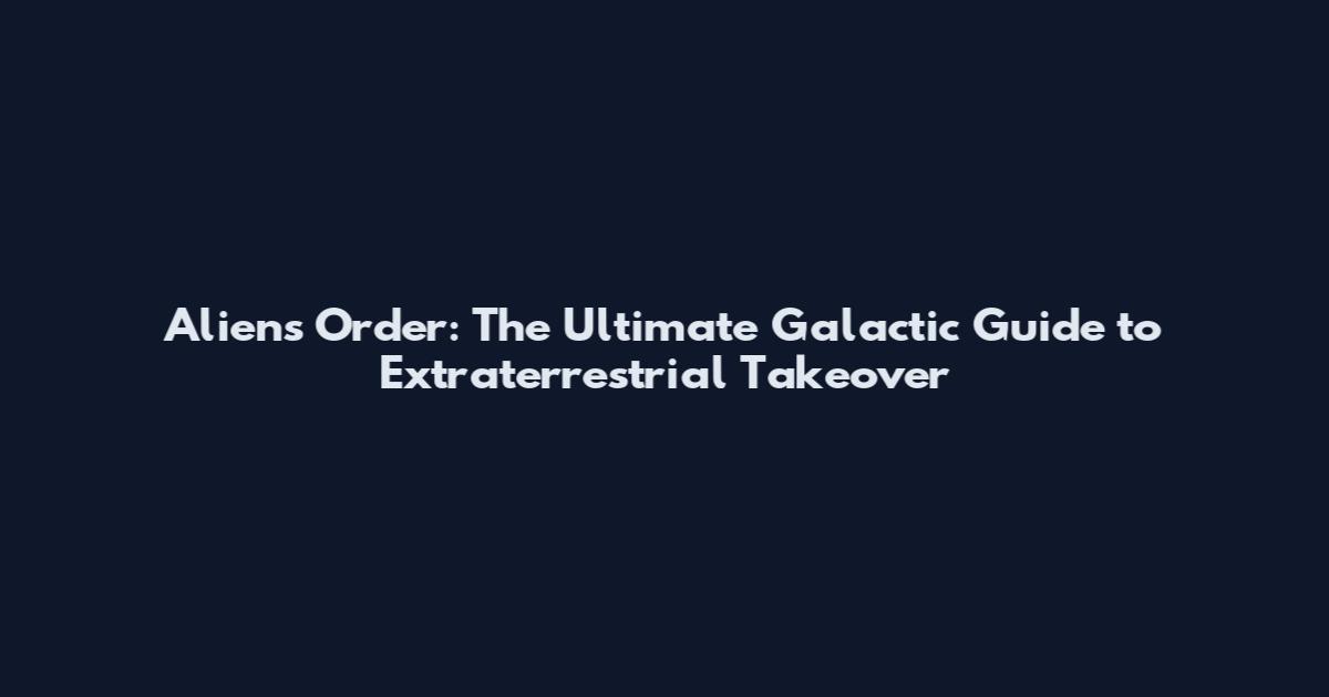 Aliens Order: The Ultimate Galactic Guide to Extraterrestrial Takeover