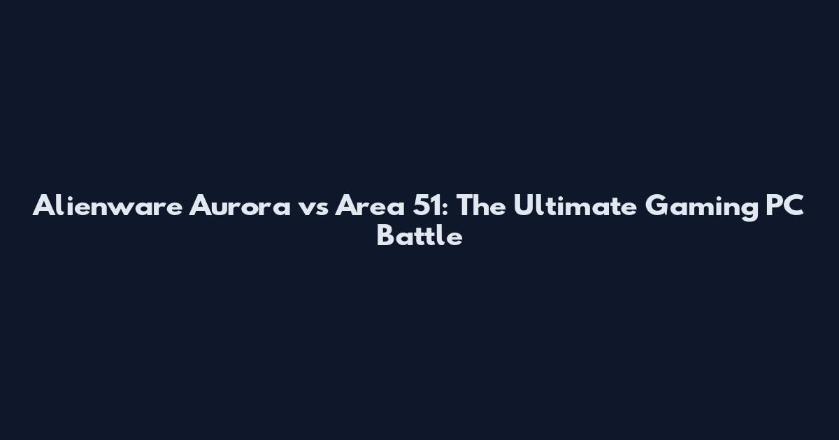 Alienware Aurora vs Area 51: The Ultimate Gaming PC Battle