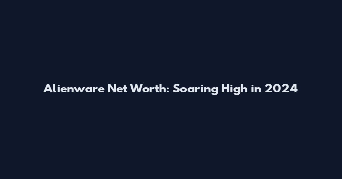 Alienware Net Worth: Soaring High in 2024