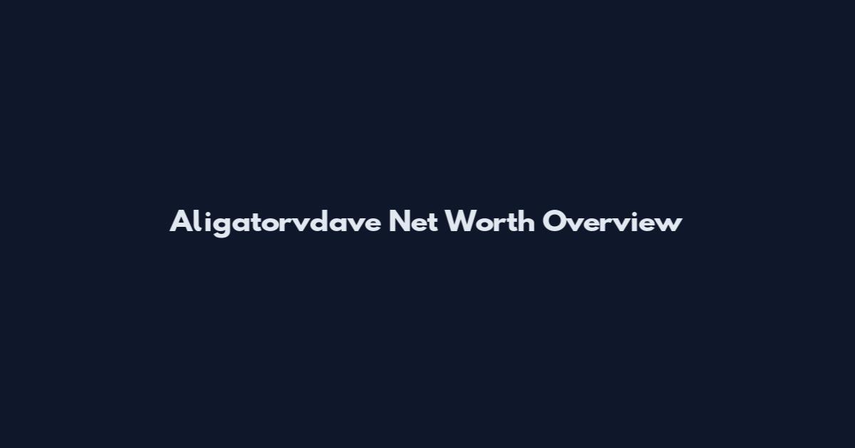 Aligatorvdave Net Worth Overview