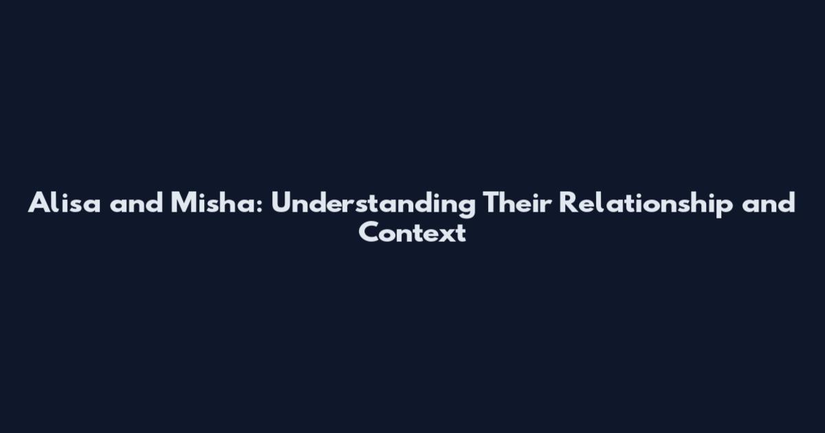Alisa and Misha: Understanding Their Relationship and Context