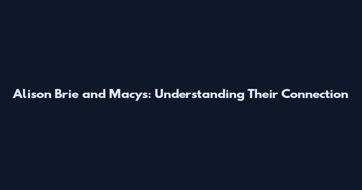 Alison Brie and Macy's: Understanding Their Connection