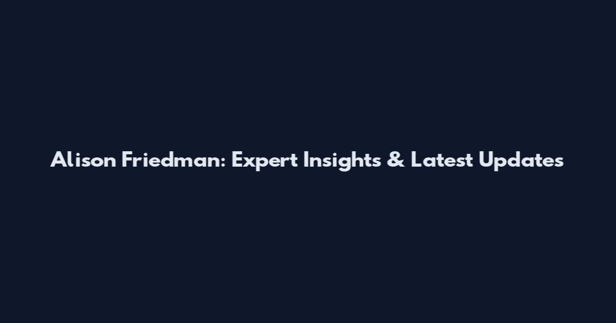Alison Friedman: Expert Insights & Latest Updates