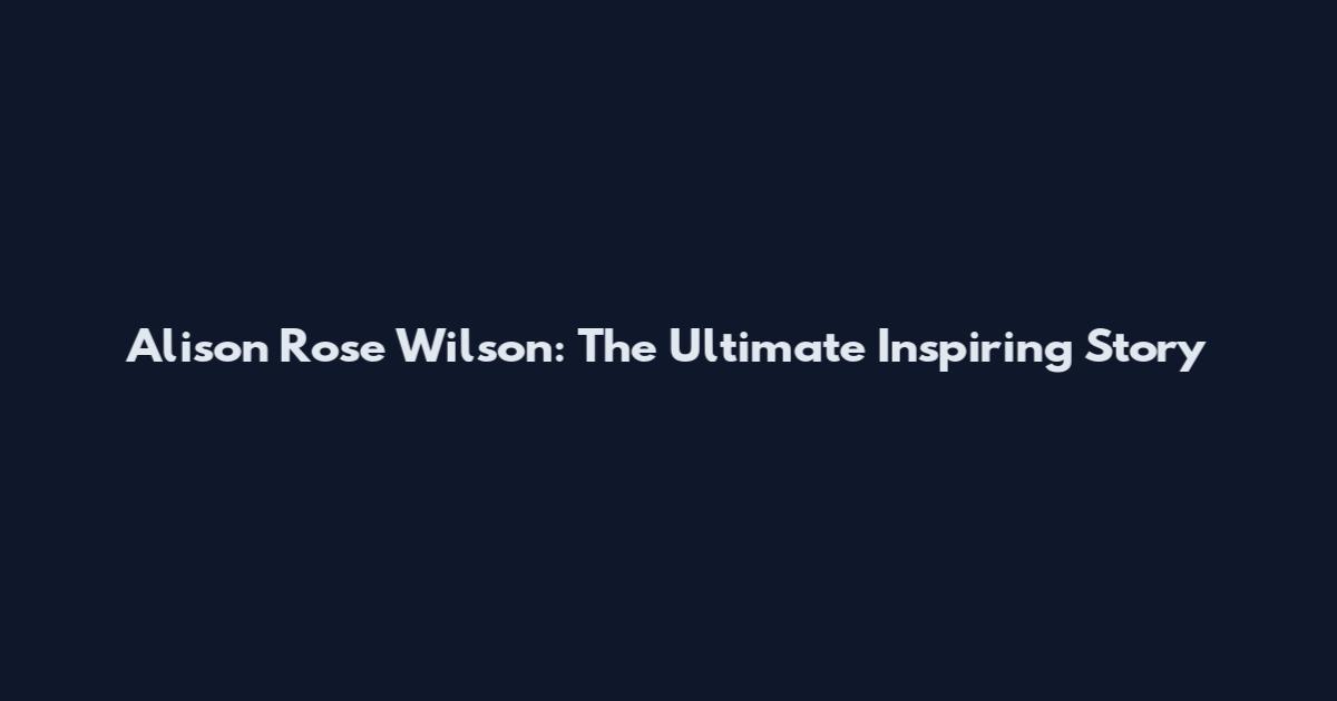 Alison Rose Wilson: The Ultimate Inspiring Story