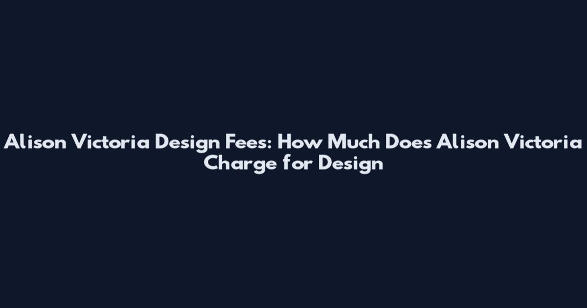 Alison Victoria Design Fees: How Much Does Alison Victoria Charge for Design