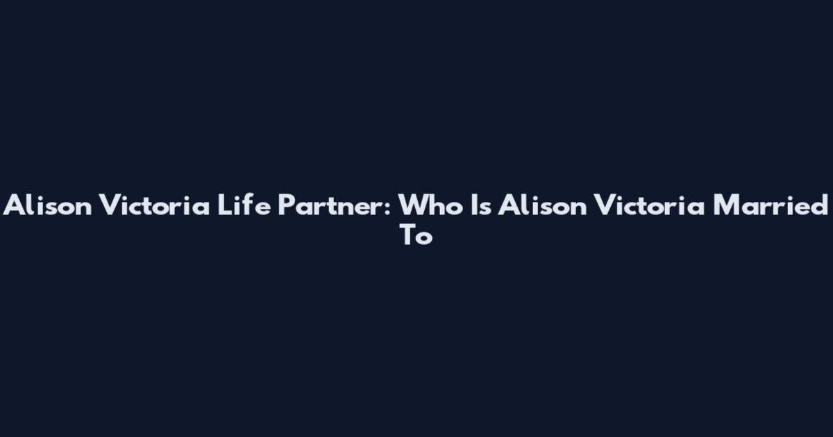 Alison Victoria Life Partner: Who Is Alison Victoria Married To