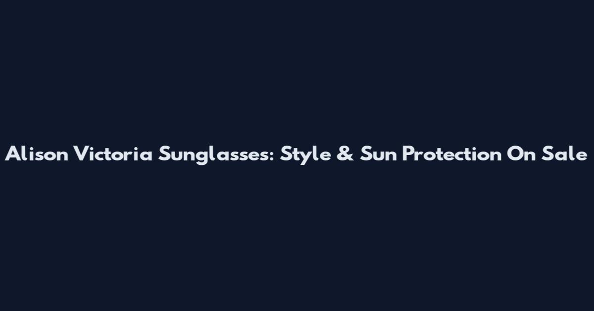 Alison Victoria Sunglasses: Style & Sun Protection On Sale