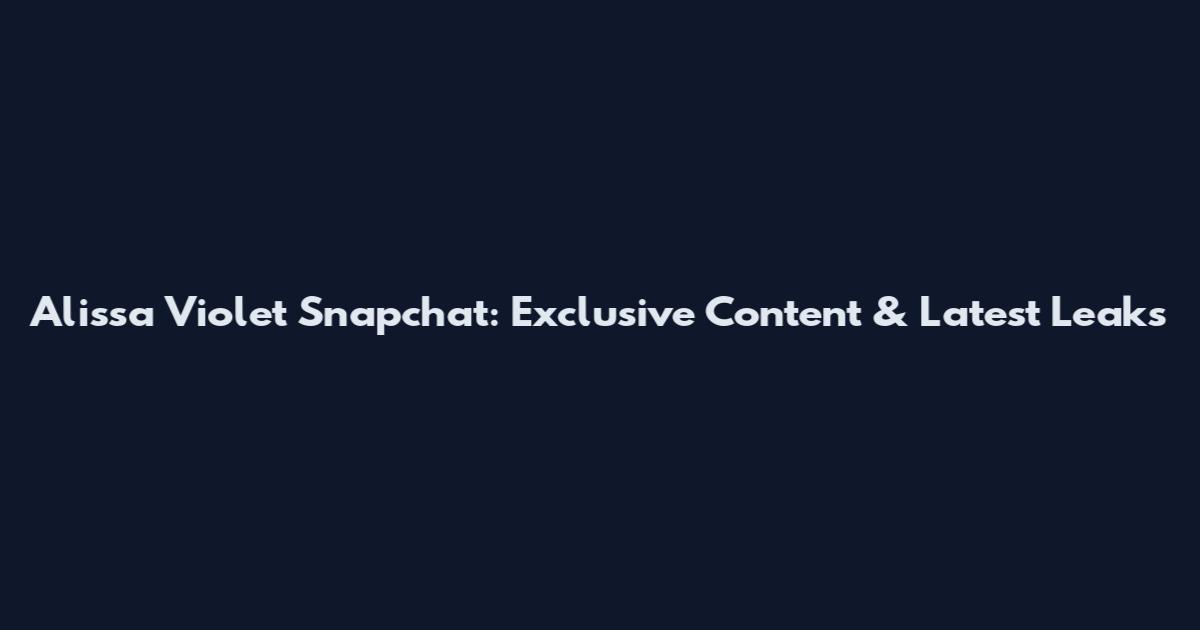 Alissa Violet Snapchat: Exclusive Content & Latest Leaks