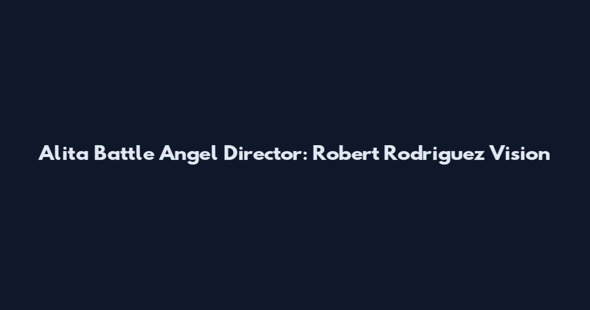 Alita Battle Angel Director: Robert Rodriguez Vision