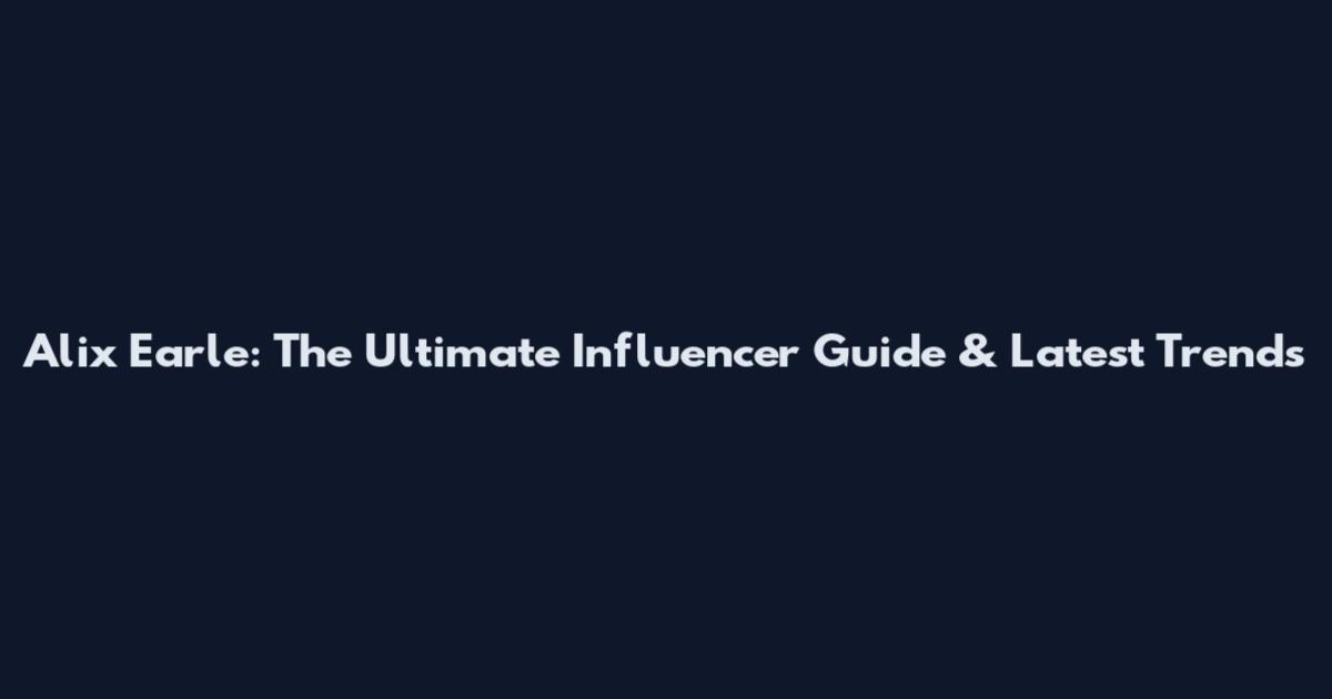 Alix Earle: The Ultimate Influencer Guide & Latest Trends