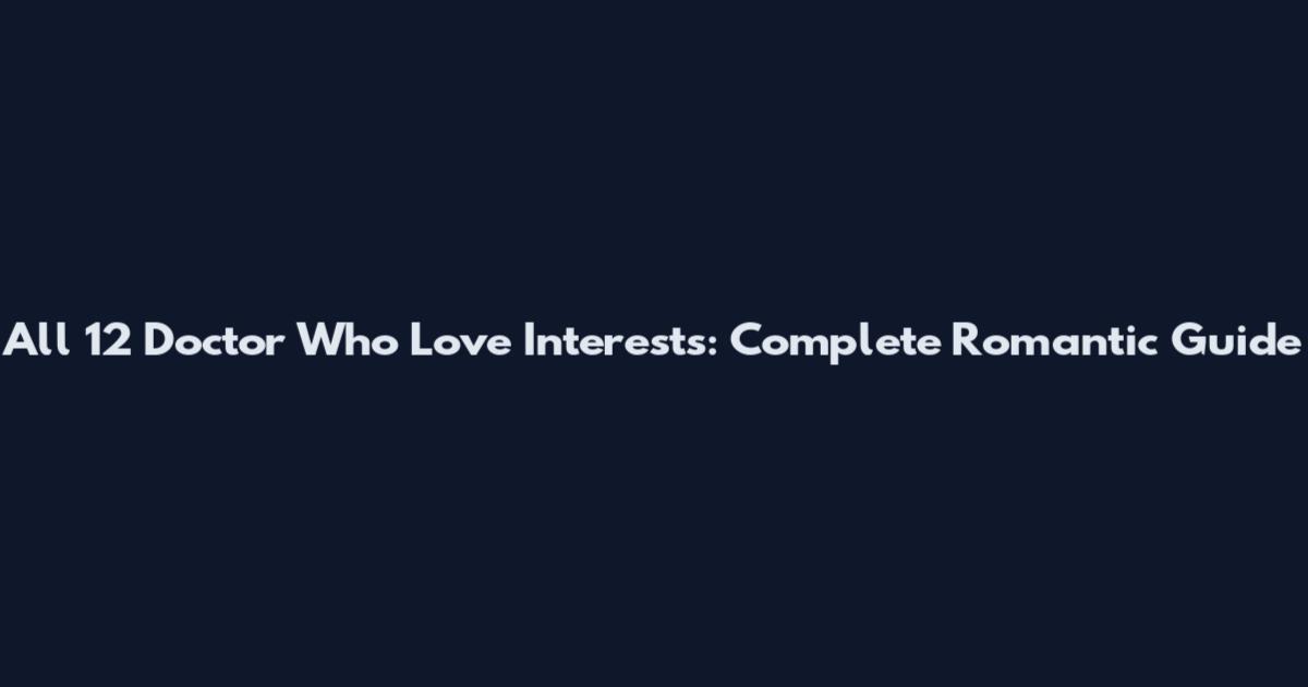 All 12 Doctor Who Love Interests: Complete Romantic Guide