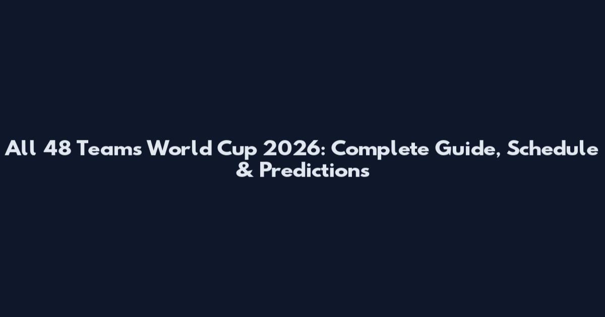 All 48 Teams World Cup 2026: Complete Guide, Schedule & Predictions