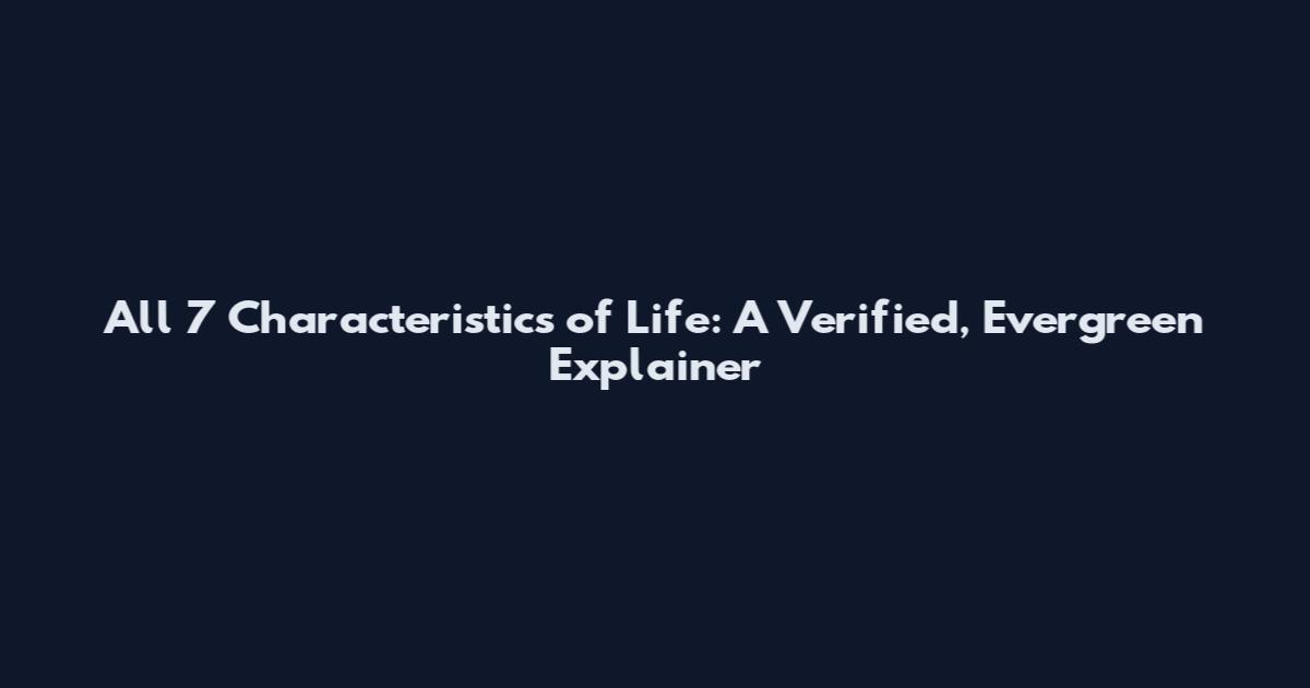 All 7 Characteristics of Life: A Verified, Evergreen Explainer