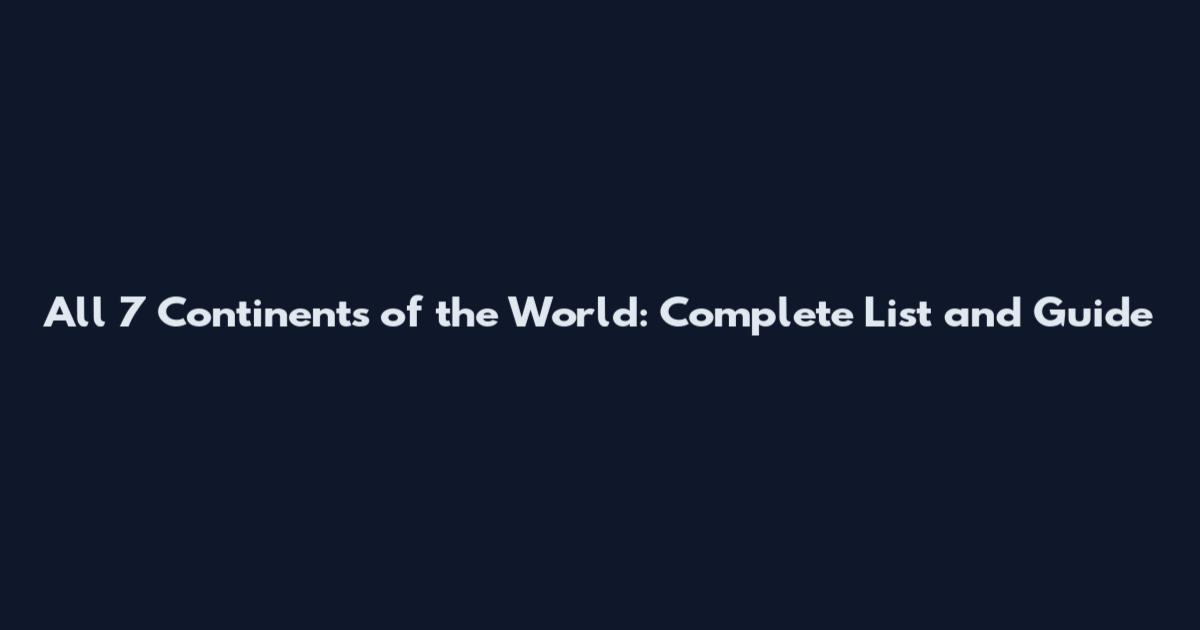 All 7 Continents of the World: Complete List and Guide