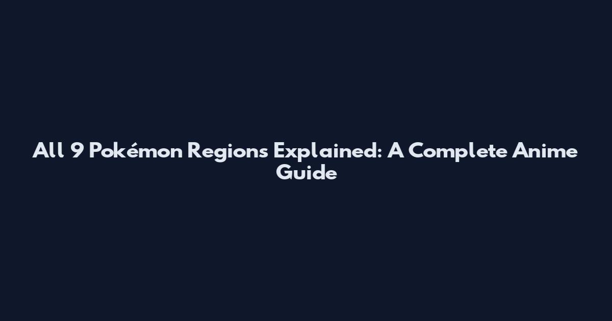 All 9 Pokémon Regions Explained: A Complete Anime Guide