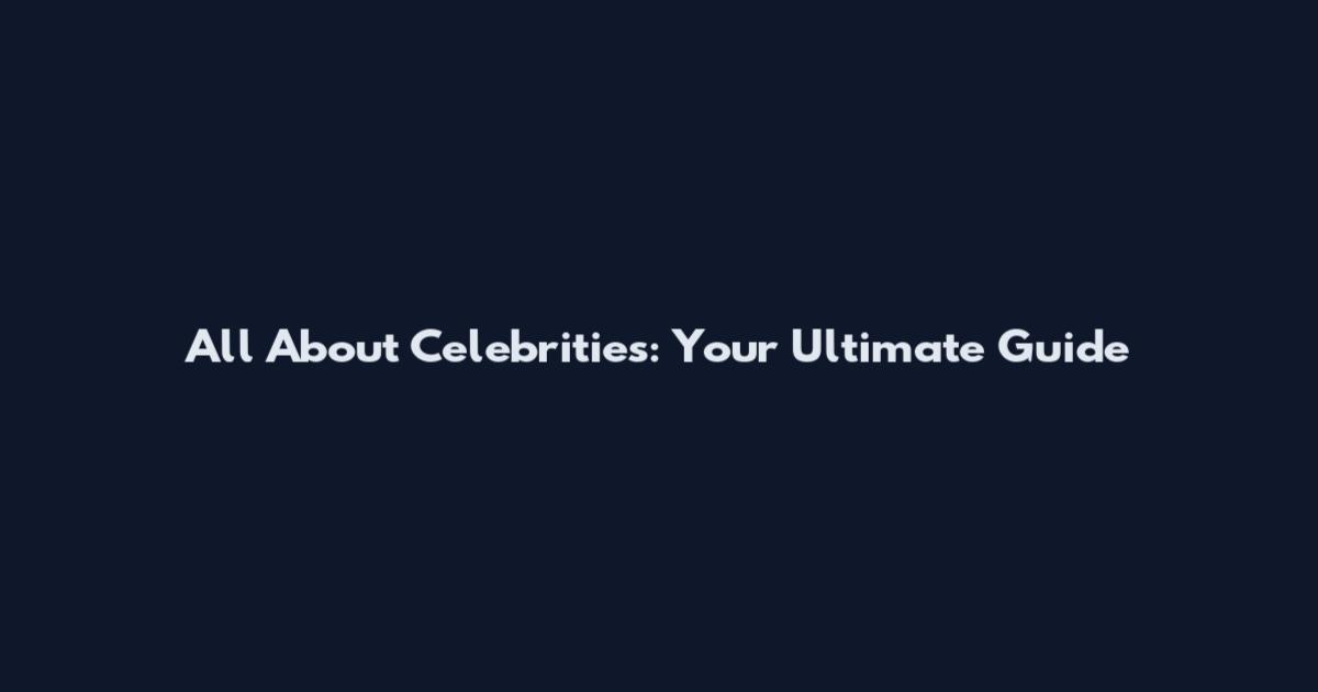 All About Celebrities: Your Ultimate Guide