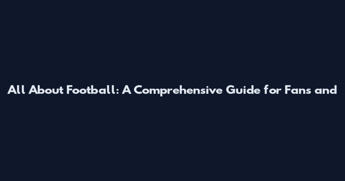 All About Football: A Comprehensive Guide for Fans and