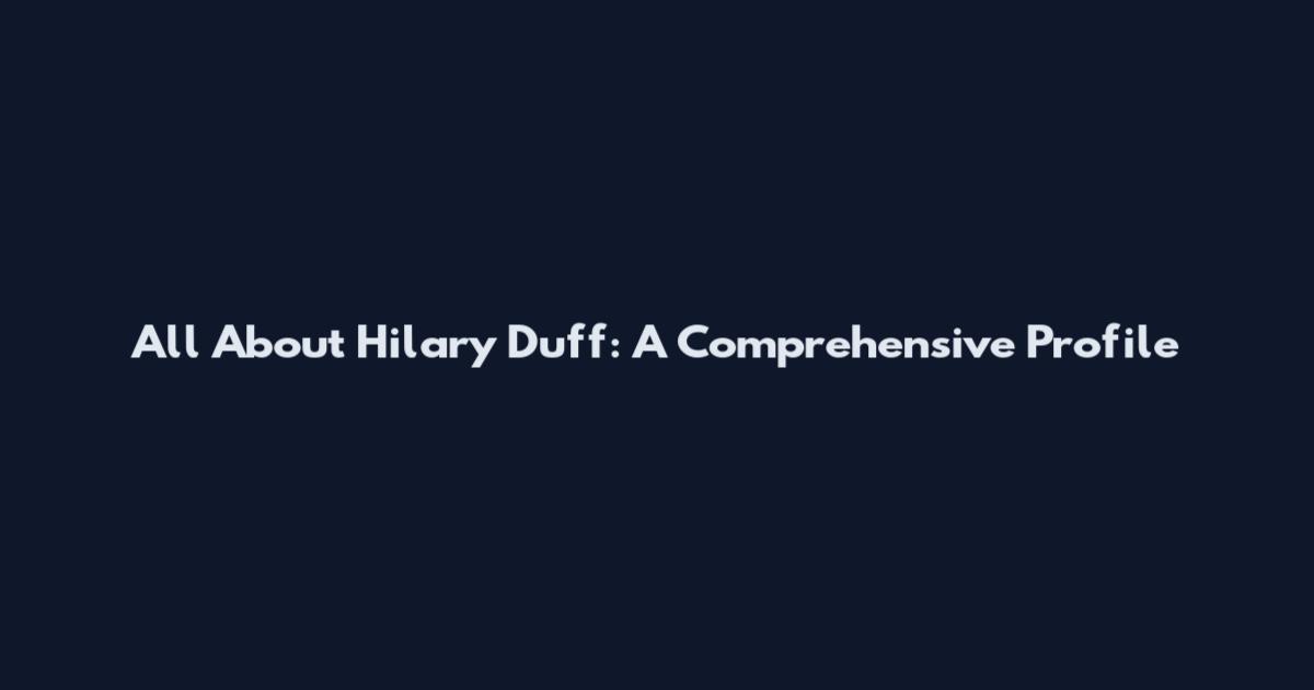 All About Hilary Duff: A Comprehensive Profile
