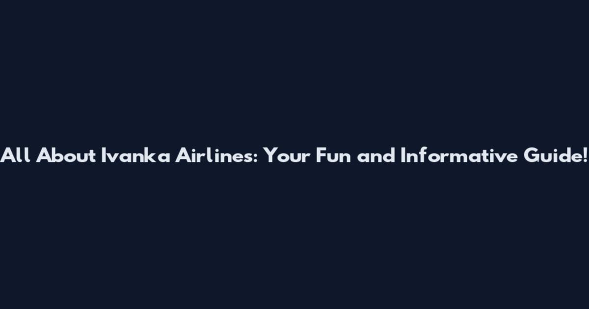 All About Ivanka Airlines: Your Fun and Informative Guide!