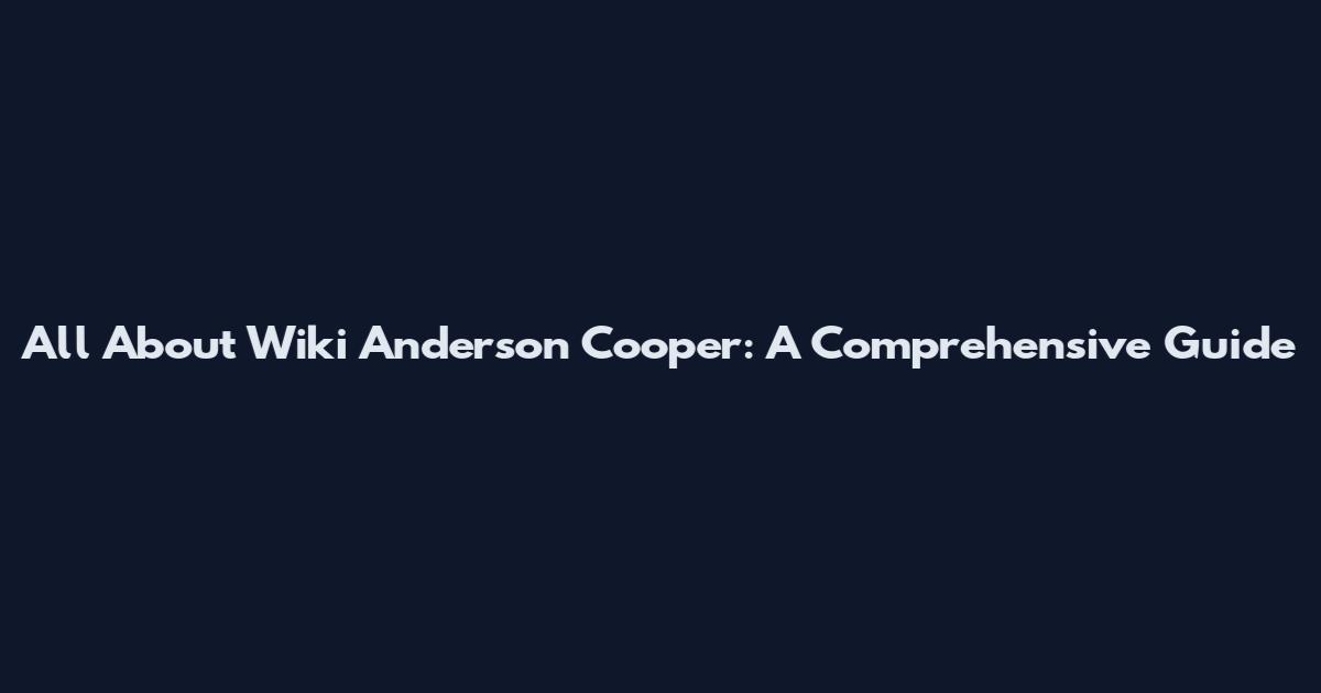 All About Wiki Anderson Cooper: A Comprehensive Guide