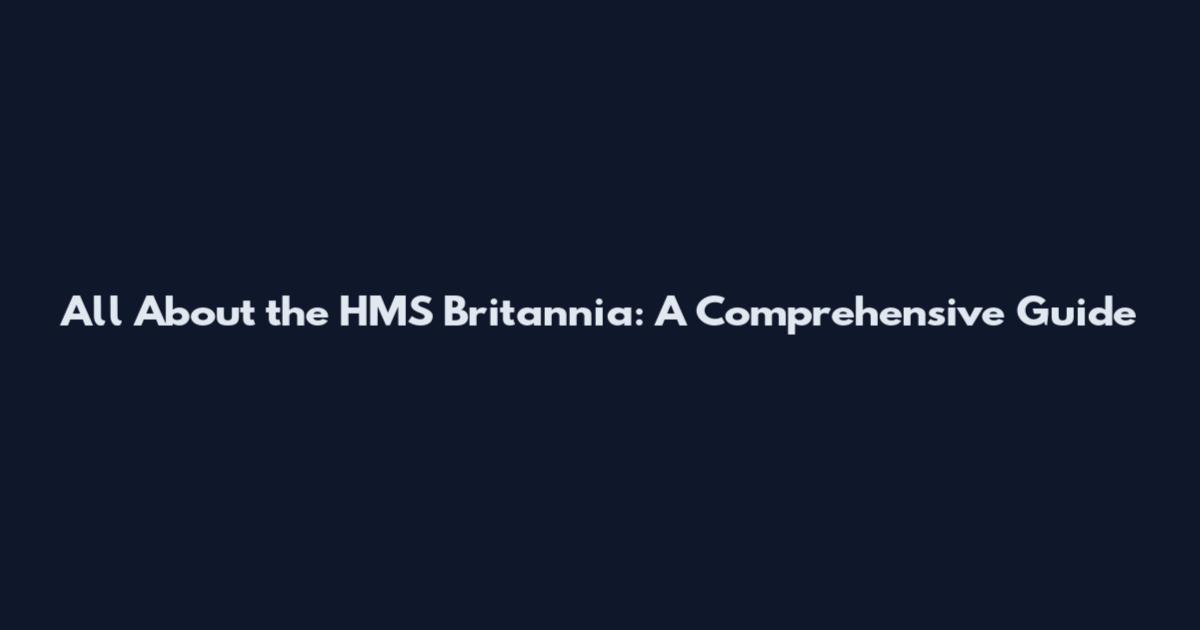 All About the HMS Britannia: A Comprehensive Guide