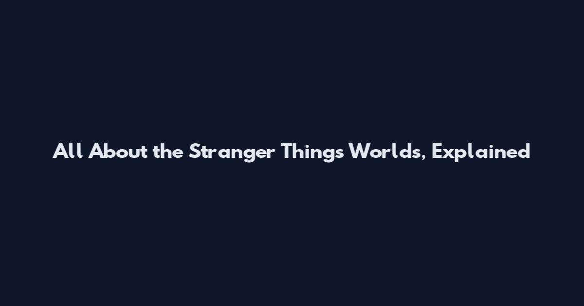 All About the Stranger Things Worlds, Explained